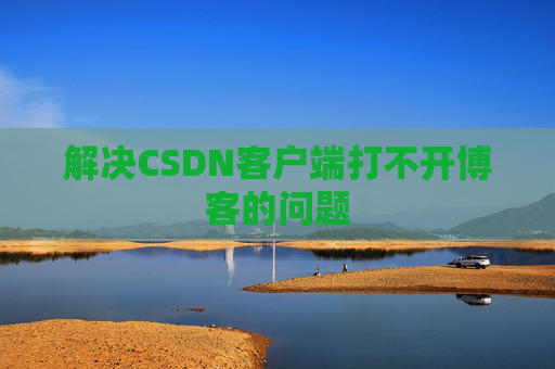 解决CSDN客户端打不开博客的问题 解决CSDN客户端打不开博客的问题